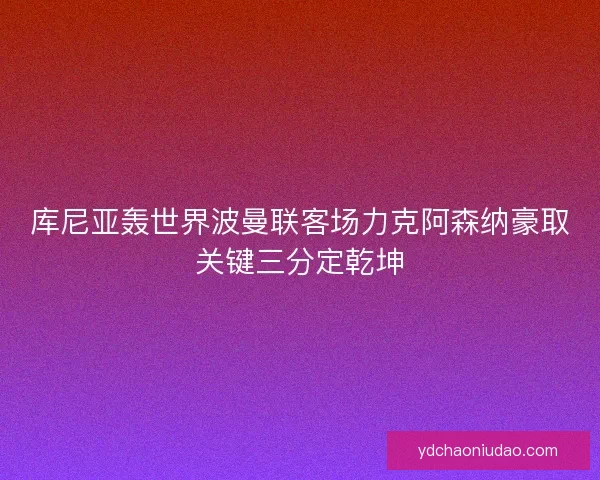 库尼亚轰世界波曼联客场力克阿森纳豪取关键三分定乾坤