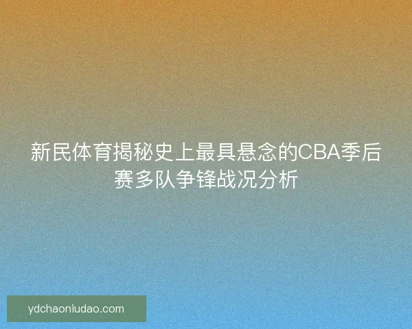新民体育揭秘史上最具悬念的CBA季后赛多队争锋战况分析