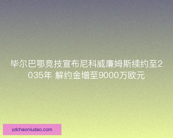 毕尔巴鄂竞技宣布尼科威廉姆斯续约至2035年 解约金增至9000万欧元