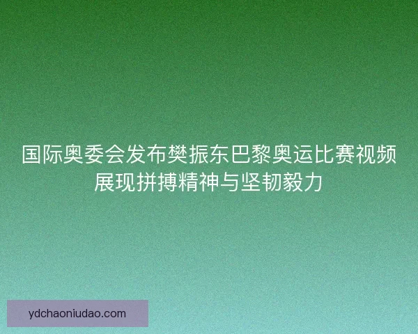 国际奥委会发布樊振东巴黎奥运比赛视频展现拼搏精神与坚韧毅力 国际奥委会发布樊振东巴黎奥运比赛视频展现拼搏精神与坚韧毅力