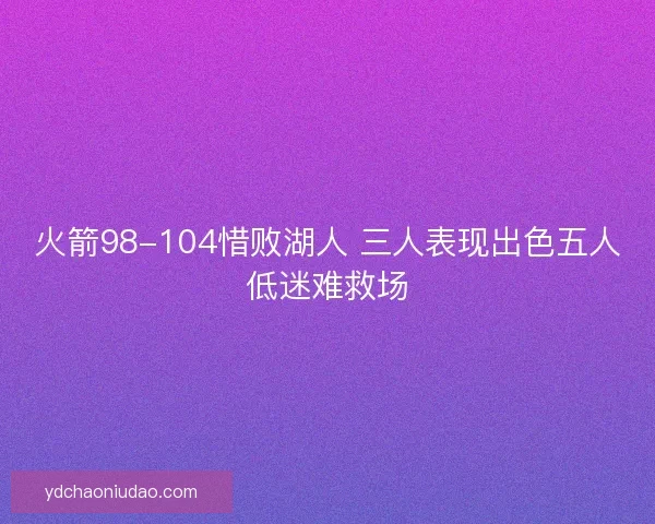火箭98-104惜败湖人 三人表现出色五人低迷难救场