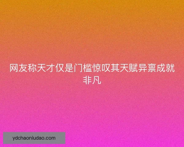 网友称天才仅是门槛惊叹其天赋异禀成就非凡