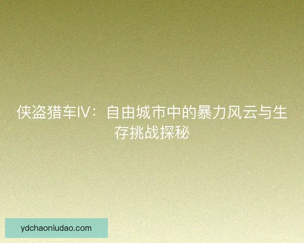 侠盗猎车IV：自由城市中的暴力风云与生存挑战探秘