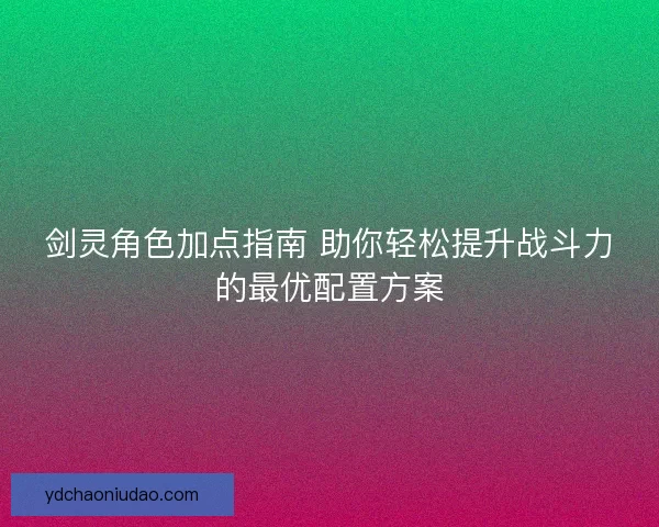 剑灵角色加点指南 助你轻松提升战斗力的最优配置方案