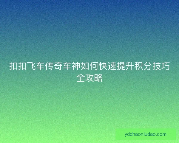扣扣飞车传奇车神如何快速提升积分技巧全攻略