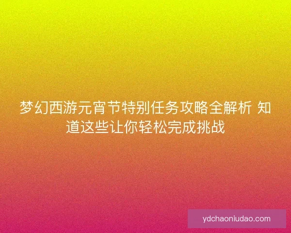 梦幻西游元宵节特别任务攻略全解析 知道这些让你轻松完成挑战