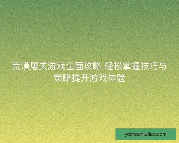 荒漠屠夫游戏全面攻略 轻松掌握技巧与策略提升游戏体验