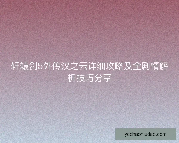 轩辕剑5外传汉之云详细攻略及全剧情解析技巧分享