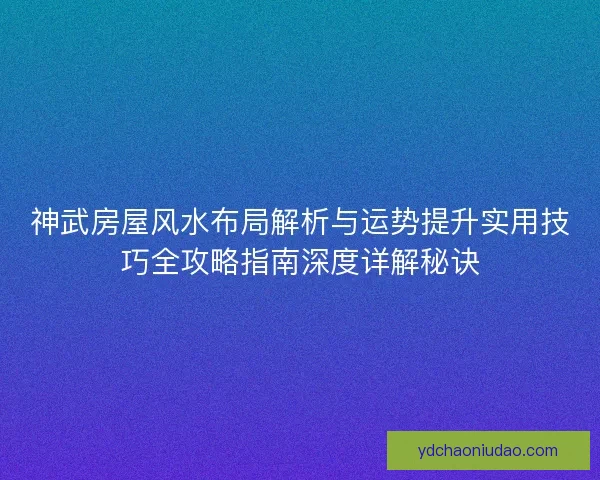 神武房屋风水布局解析与运势提升实用技巧全攻略指南深度详解秘诀