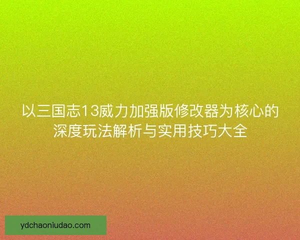 以三国志13威力加强版修改器为核心的深度玩法解析与实用技巧大全