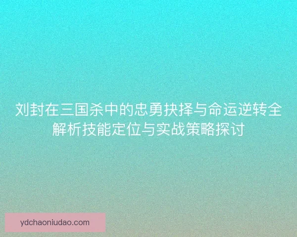 刘封在三国杀中的忠勇抉择与命运逆转全解析技能定位与实战策略探讨