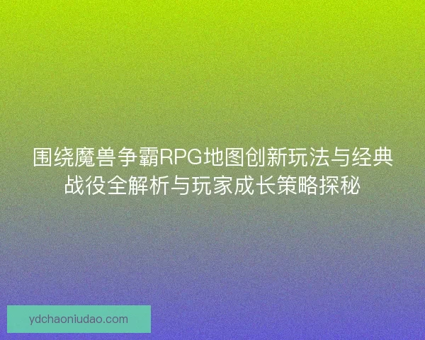 围绕魔兽争霸RPG地图创新玩法与经典战役全解析与玩家成长策略探秘 围绕魔兽争霸RPG地图创新玩法与经典战役全解析与玩家成长策略探秘