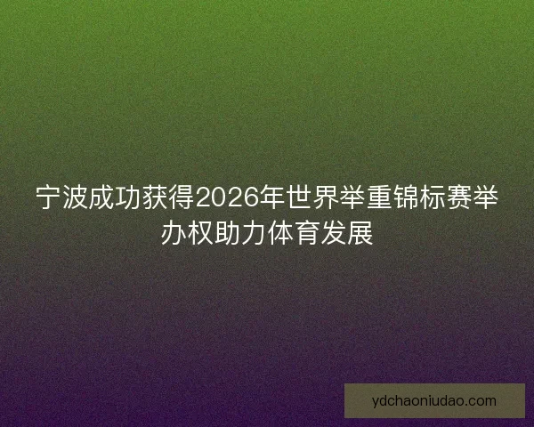 宁波成功获得2026年世界举重锦标赛举办权助力体育发展 宁波成功获得2026年世界举重锦标赛举办权助力体育发展