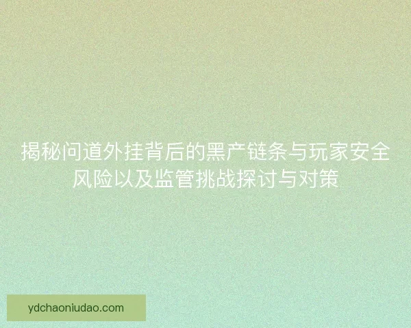 揭秘问道外挂背后的黑产链条与玩家安全风险以及监管挑战探讨与对策 揭秘问道外挂背后的黑产链条与玩家安全风险以及监管挑战探讨与对策
