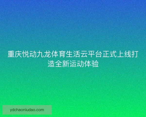 重庆悦动九龙体育生活云平台正式上线打造全新运动体验