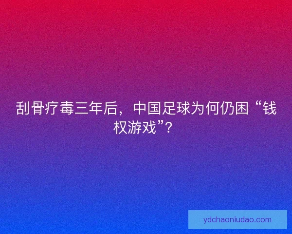 刮骨疗毒三年后，中国足球为何仍困 “钱权游戏”？