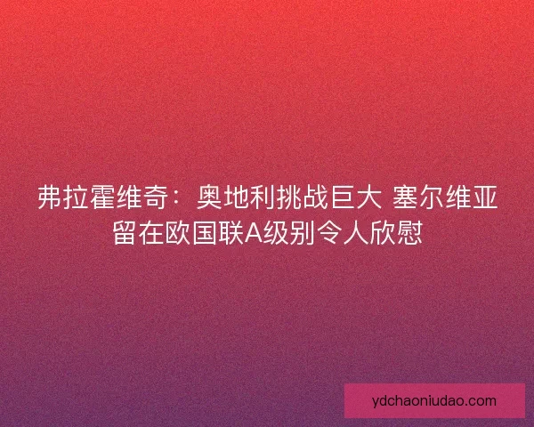 弗拉霍维奇：奥地利挑战巨大 塞尔维亚留在欧国联A级别令人欣慰