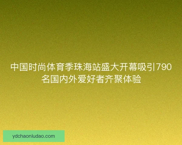 中国时尚体育季珠海站盛大开幕吸引790名国内外爱好者齐聚体验