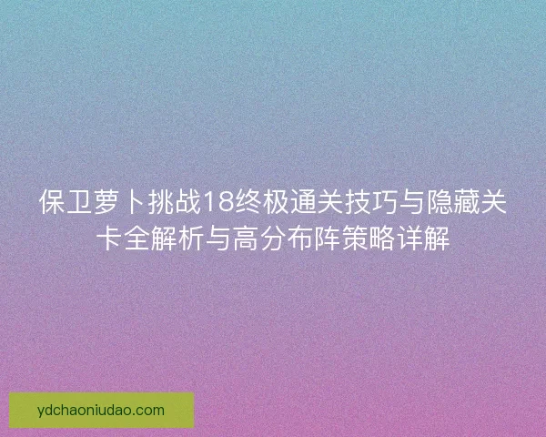 保卫萝卜挑战18终极通关技巧与隐藏关卡全解析与高分布阵策略详解