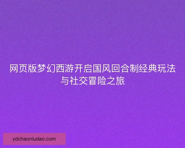 网页版梦幻西游开启国风回合制经典玩法与社交冒险之旅