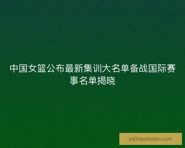 中国女篮公布最新集训大名单备战国际赛事名单揭晓