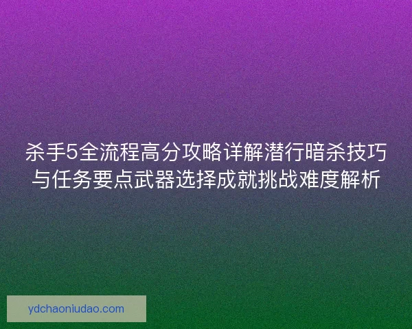 杀手5全流程高分攻略详解潜行暗杀技巧与任务要点武器选择成就挑战难度解析
