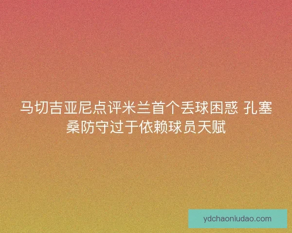 马切吉亚尼点评米兰首个丢球困惑 孔塞桑防守过于依赖球员天赋
