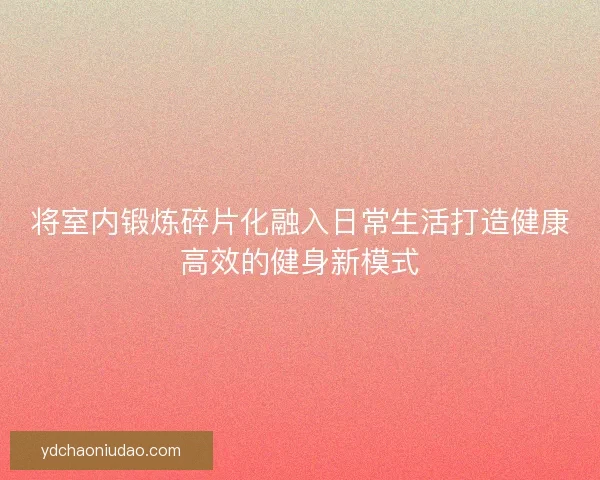 将室内锻炼碎片化融入日常生活打造健康高效的健身新模式