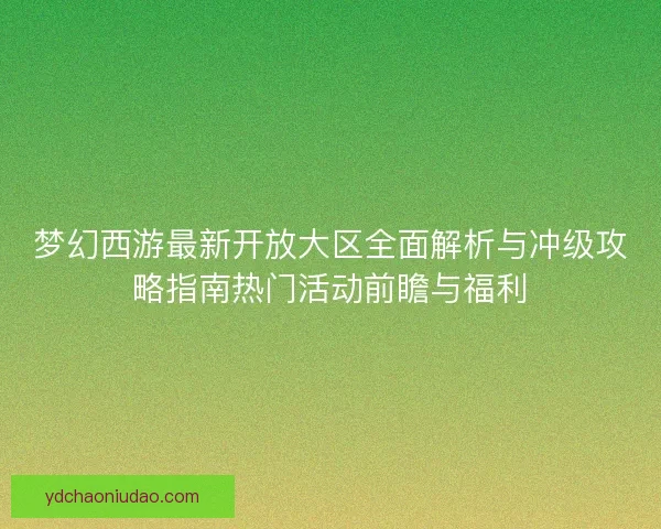 梦幻西游最新开放大区全面解析与冲级攻略指南热门活动前瞻与福利