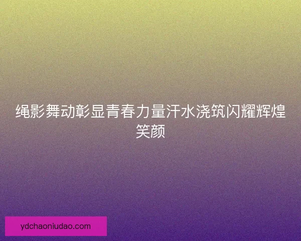 绳影舞动彰显青春力量汗水浇筑闪耀辉煌笑颜