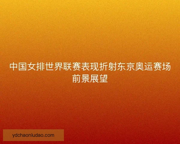 中国女排世界联赛表现折射东京奥运赛场前景展望