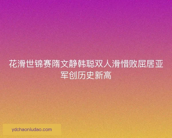 花滑世锦赛隋文静韩聪双人滑惜败屈居亚军创历史新高 花滑世锦赛隋文静韩聪双人滑惜败屈居亚军创历史新高
