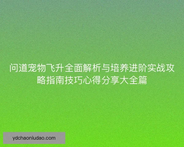 问道宠物飞升全面解析与培养进阶实战攻略指南技巧心得分享大全篇