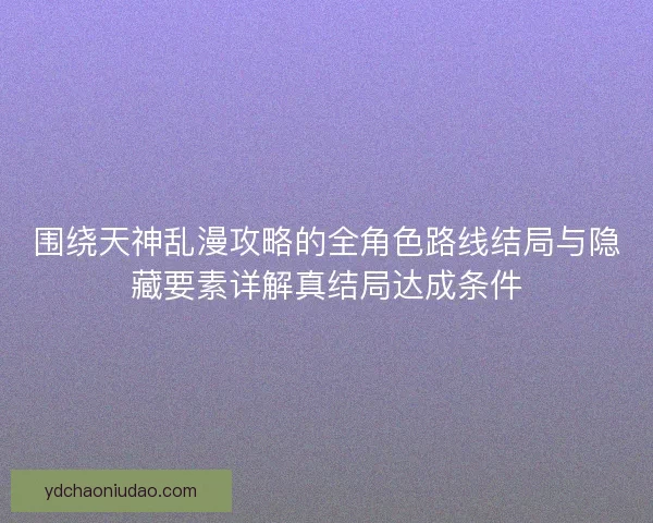 围绕天神乱漫攻略的全角色路线结局与隐藏要素详解真结局达成条件 围绕天神乱漫攻略的全角色路线结局与隐藏要素详解真结局达成条件