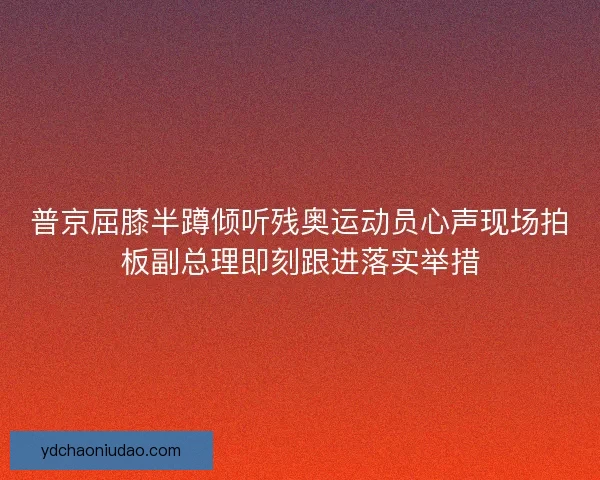 普京屈膝半蹲倾听残奥运动员心声现场拍板副总理即刻跟进落实举措