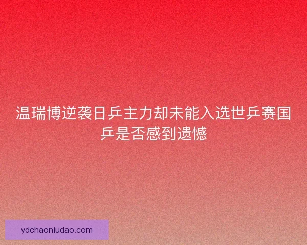 温瑞博逆袭日乒主力却未能入选世乒赛国乒是否感到遗憾