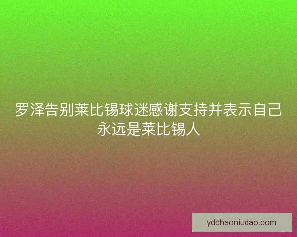 罗泽告别莱比锡球迷感谢支持并表示自己永远是莱比锡人 罗泽告别莱比锡球迷感谢支持并表示自己永远是莱比锡人