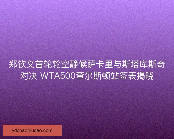 郑钦文首轮轮空静候萨卡里与斯塔库斯奇对决 WTA500查尔斯顿站签表揭晓 郑钦文首轮轮空静候萨卡里与斯塔库斯奇对决 WTA500查尔斯顿站签表揭晓