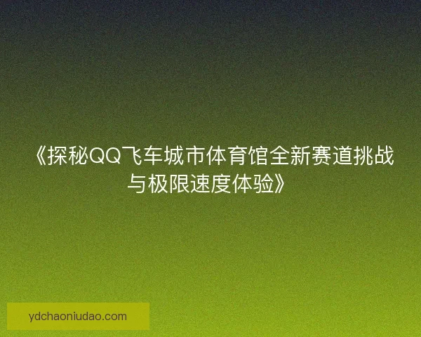 《探秘QQ飞车城市体育馆全新赛道挑战与极限速度体验》 《探秘QQ飞车城市体育馆全新赛道挑战与极限速度体验》