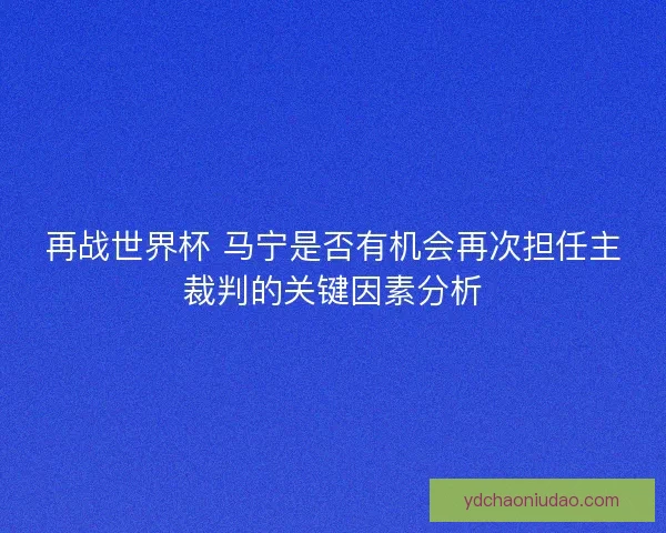 再战世界杯 马宁是否有机会再次担任主裁判的关键因素分析 再战世界杯 马宁是否有机会再次担任主裁判的关键因素分析