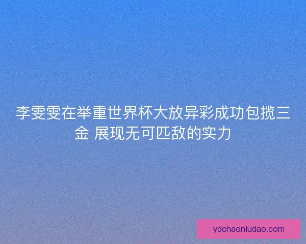 李雯雯在举重世界杯大放异彩成功包揽三金 展现无可匹敌的实力 李雯雯在举重世界杯大放异彩成功包揽三金 展现无可匹敌的实力