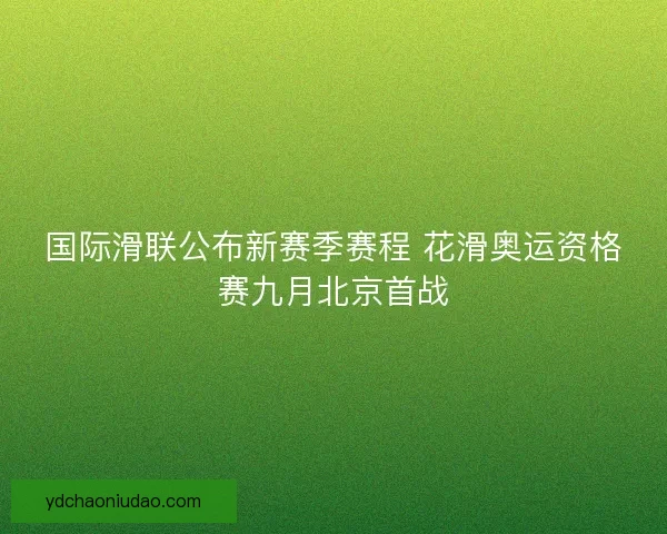 国际滑联公布新赛季赛程 花滑奥运资格赛九月北京首战
