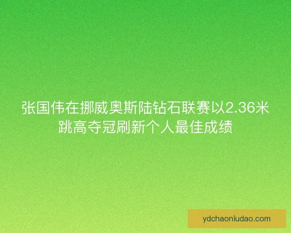 张国伟在挪威奥斯陆钻石联赛以2.36米跳高夺冠刷新个人最佳成绩