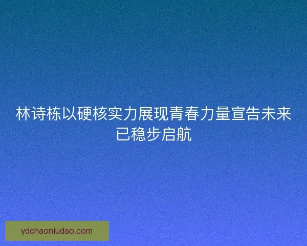 林诗栋以硬核实力展现青春力量宣告未来已稳步启航