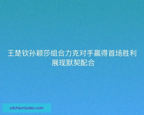 王楚钦孙颖莎组合力克对手赢得首场胜利 展现默契配合