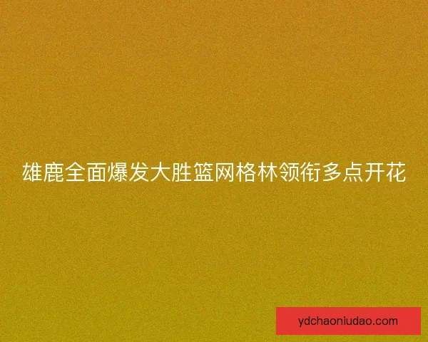 雄鹿全面爆发大胜篮网格林领衔多点开花