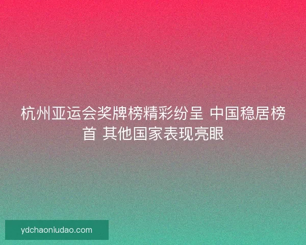 杭州亚运会奖牌榜精彩纷呈 中国稳居榜首 其他国家表现亮眼