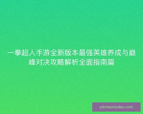 一拳超人手游全新版本最强英雄养成与巅峰对决攻略解析全面指南篇 一拳超人手游全新版本最强英雄养成与巅峰对决攻略解析全面指南篇