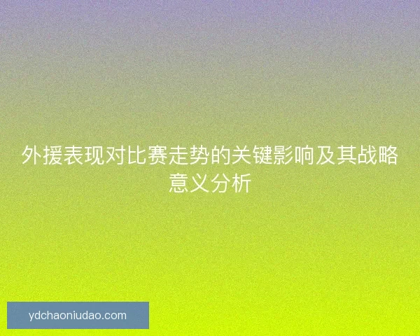 外援表现对比赛走势的关键影响及其战略意义分析
