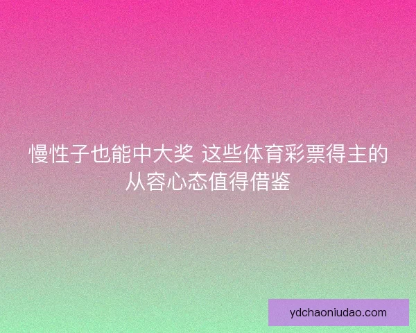 慢性子也能中大奖 这些体育彩票得主的从容心态值得借鉴